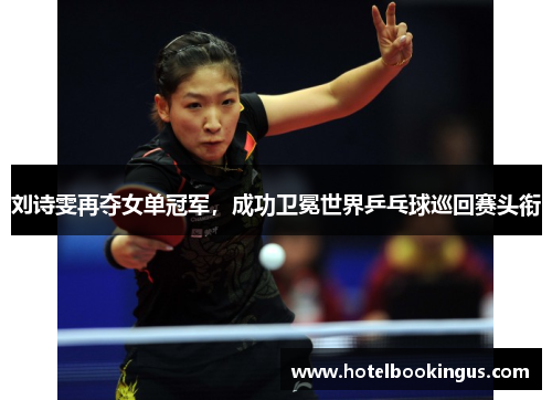 刘诗雯再夺女单冠军，成功卫冕世界乒乓球巡回赛头衔