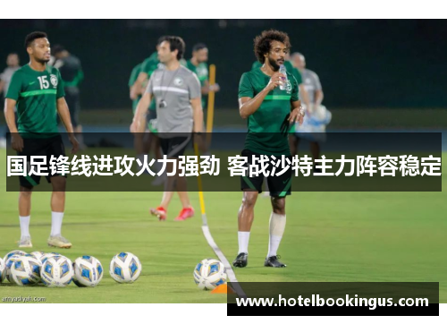 国足锋线进攻火力强劲 客战沙特主力阵容稳定