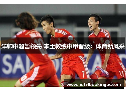 洋帅中超暂领先 本土教练中甲晋级：体育新风采