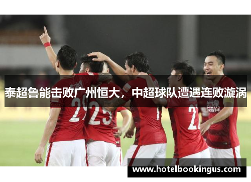 泰超鲁能击败广州恒大，中超球队遭遇连败漩涡