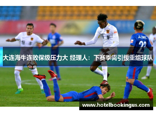 大连海牛连败保级压力大 经理人：下赛季需引援重组球队